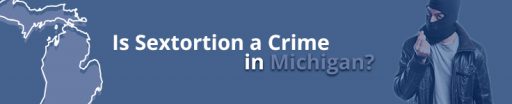 Is Sextortion a Crime in Michigan