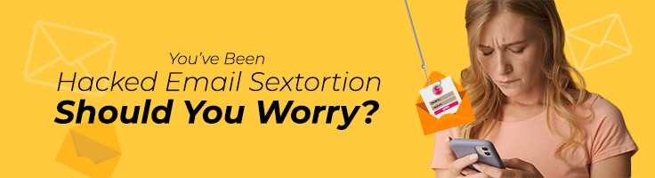 You’ve Been Hacked Email Sextortion - Should You Worry?
